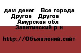 дам денег - Все города Другое » Другое   . Амурская обл.,Завитинский р-н